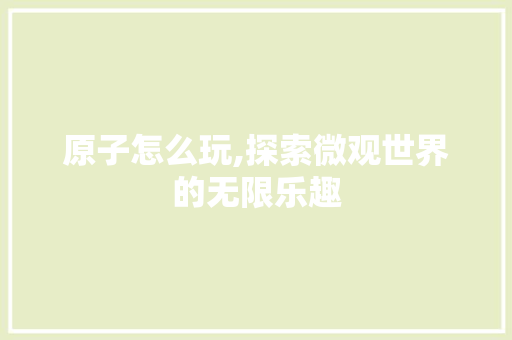 原子怎么玩,探索微观世界的无限乐趣