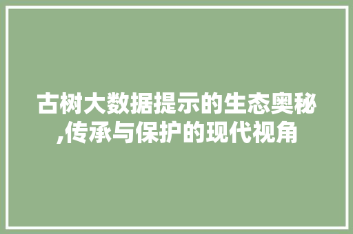 古树大数据提示的生态奥秘,传承与保护的现代视角