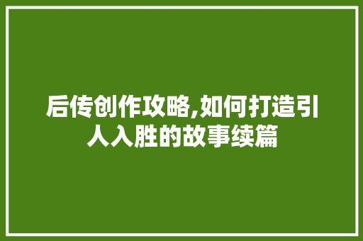 后传创作攻略,如何打造引人入胜的故事续篇