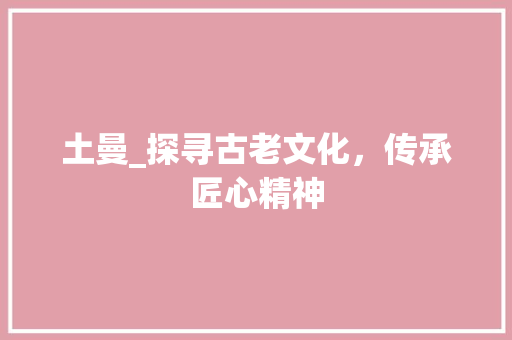 土曼_探寻古老文化，传承匠心精神