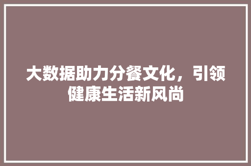 大数据助力分餐文化，引领健康生活新风尚 百度算法