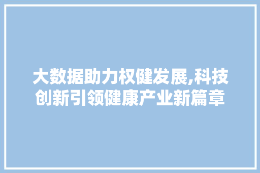 大数据助力权健发展,科技创新引领健康产业新篇章