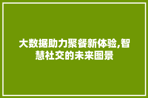大数据助力聚餐新体验,智慧社交的未来图景 头条优化