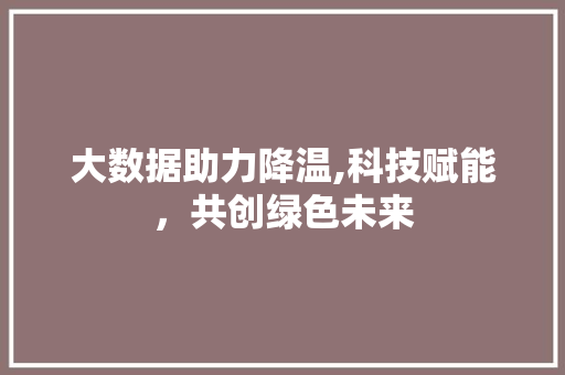 大数据助力降温,科技赋能，共创绿色未来 AI技术学习