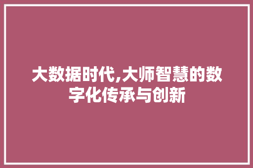 大数据时代,大师智慧的数字化传承与创新 英文谷歌算法