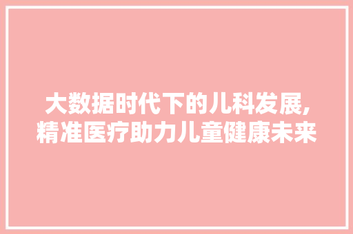 大数据时代下的儿科发展,精准医疗助力儿童健康未来 seo技术