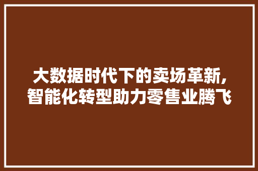 大数据时代下的卖场革新,智能化转型助力零售业腾飞 seo技术
