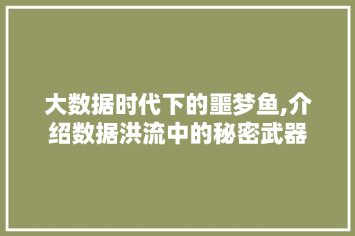 大数据时代下的噩梦鱼,介绍数据洪流中的秘密武器 AI技术学习