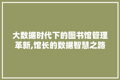 大数据时代下的图书馆管理革新,馆长的数据智慧之路 AI技术学习