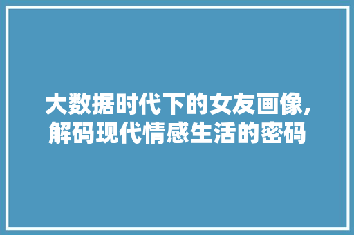 大数据时代下的女友画像,解码现代情感生活的密码 seo技术