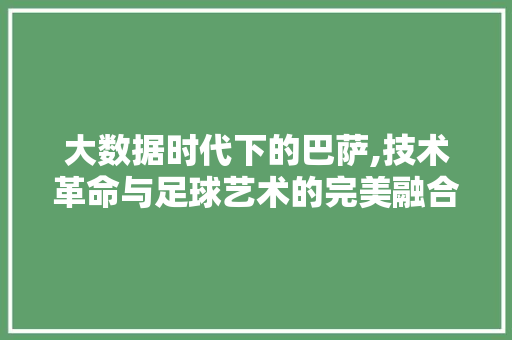 大数据时代下的巴萨,技术革命与足球艺术的完美融合 百度算法