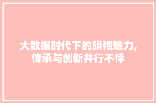 大数据时代下的旗袍魅力,传承与创新并行不悖