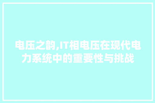 电压之韵,IT相电压在现代电力系统中的重要性与挑战 网站优化