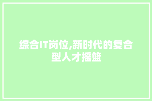 综合IT岗位,新时代的复合型人才摇篮