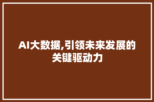 AI大数据,引领未来发展的关键驱动力