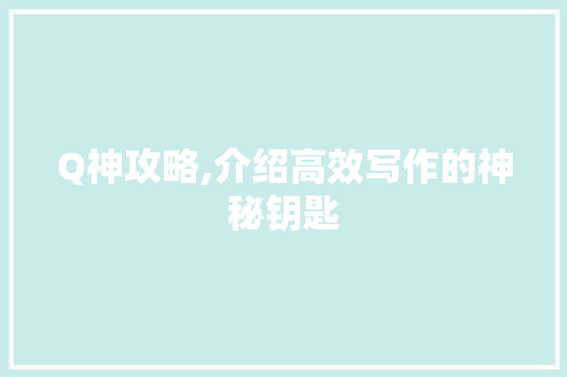 Q神攻略,介绍高效写作的神秘钥匙