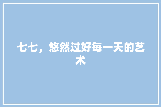 七七，悠然过好每一天的艺术 搜狗优化