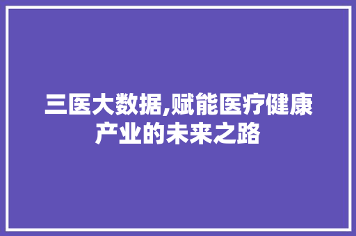 三医大数据,赋能医疗健康产业的未来之路 百度算法