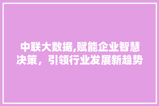 中联大数据,赋能企业智慧决策，引领行业发展新趋势 百度算法