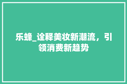 乐蜂_诠释美妆新潮流，引领消费新趋势
