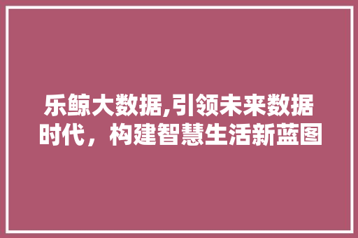乐鲸大数据,引领未来数据时代,构建智慧生活新蓝图 小程序开发 乐鲸大数据,引领未来数据时代,构建智慧生活新蓝图 小程序开发
