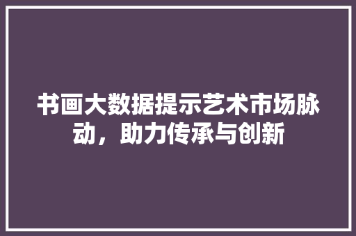 书画大数据提示艺术市场脉动，助力传承与创新