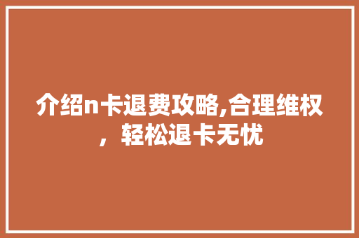介绍n卡退费攻略,合理维权，轻松退卡无忧