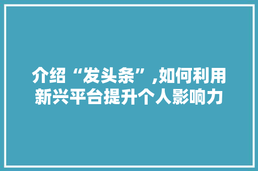 介绍“发头条”,如何利用新兴平台提升个人影响力