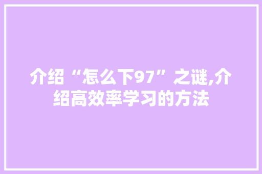 介绍“怎么下97”之谜,介绍高效率学习的方法