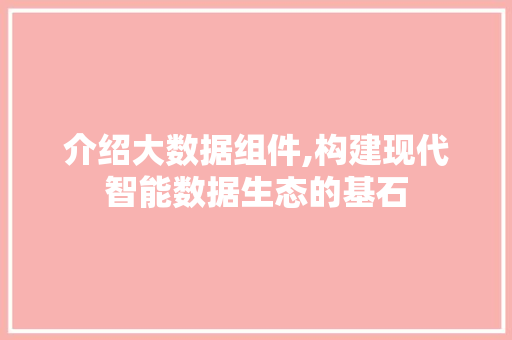 介绍大数据组件,构建现代智能数据生态的基石