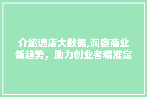 介绍选店大数据,洞察商业新趋势，助力创业者精准定位