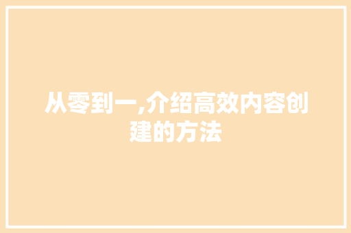 从零到一,介绍高效内容创建的方法