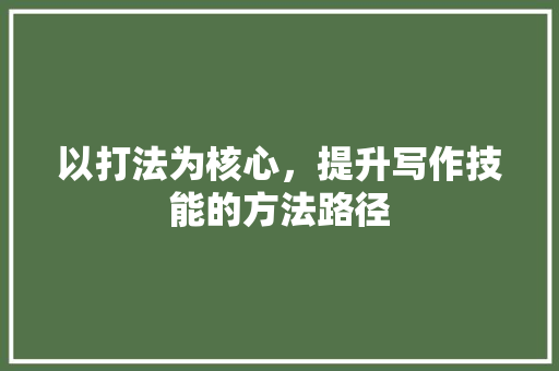 以打法为核心，提升写作技能的方法路径