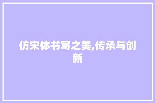 仿宋体书写之美,传承与创新