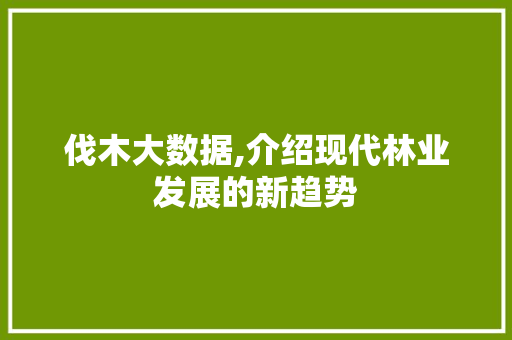 伐木大数据,介绍现代林业发展的新趋势 百度算法