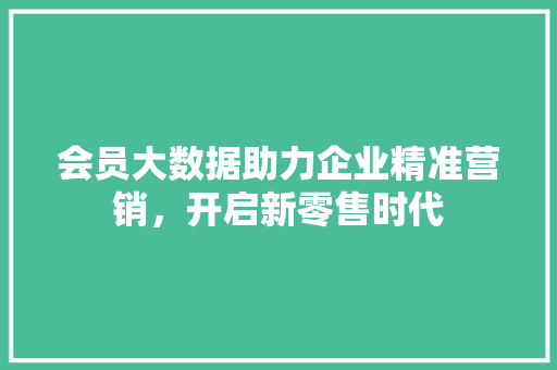 会员大数据助力企业精准营销，开启新零售时代 头条优化