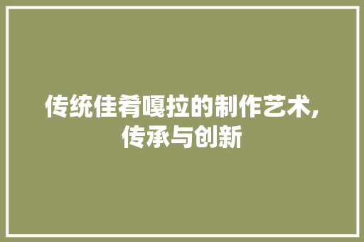 传统佳肴嘎拉的制作艺术,传承与创新 搜狗优化