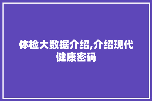 体检大数据介绍,介绍现代健康密码