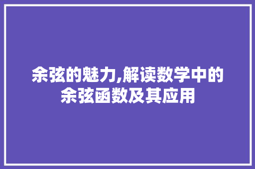 余弦的魅力,解读数学中的余弦函数及其应用
