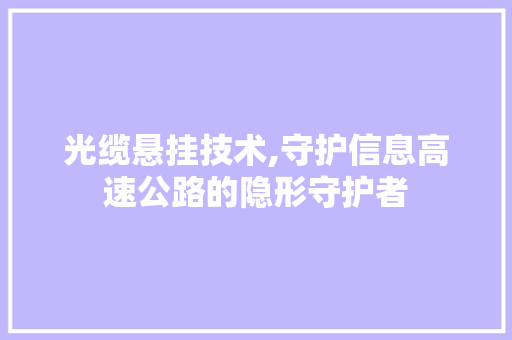 光缆悬挂技术,守护信息高速公路的隐形守护者 360搜优化