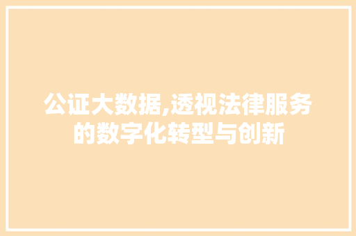 公证大数据,透视法律服务的数字化转型与创新