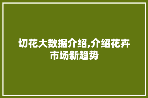 切花大数据介绍,介绍花卉市场新趋势 网站开发