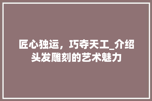 匠心独运，巧夺天工_介绍头发雕刻的艺术魅力