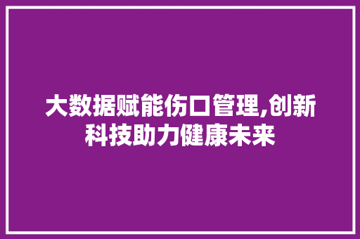大数据赋能伤口管理,创新科技助力健康未来 AI技术学习