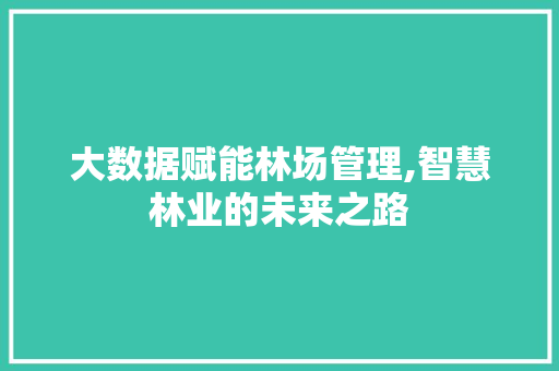 大数据赋能林场管理,智慧林业的未来之路 网站开发