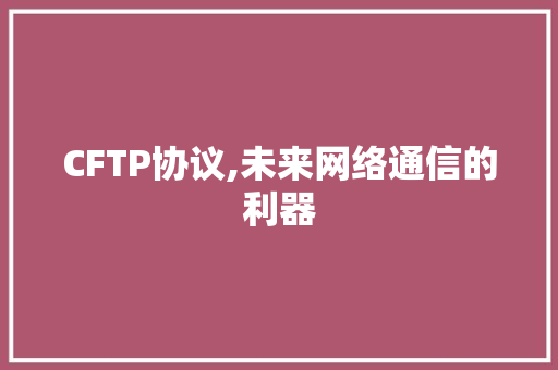 CFTP协议,未来网络通信的利器 网站开发