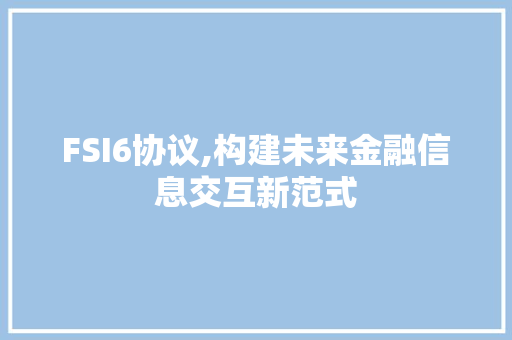 FSI6协议,构建未来金融信息交互新范式 百度算法