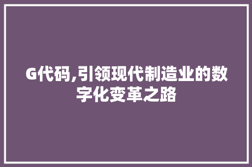 G代码,引领现代制造业的数字化变革之路