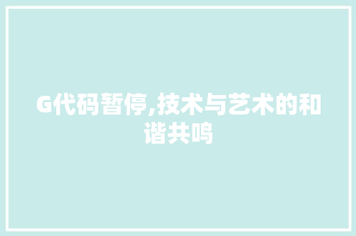 G代码暂停,技术与艺术的和谐共鸣