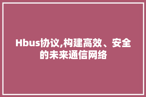 Hbus协议,构建高效、安全的未来通信网络 头条优化
